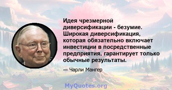 Идея чрезмерной диверсификации - безумие. Широкая диверсификация, которая обязательно включает инвестиции в посредственные предприятия, гарантирует только обычные результаты.