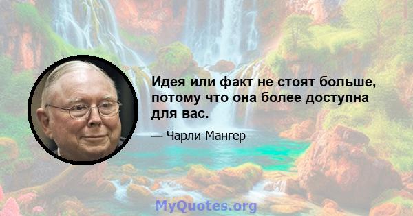 Идея или факт не стоят больше, потому что она более доступна для вас.