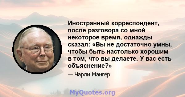 Иностранный корреспондент, после разговора со мной некоторое время, однажды сказал: «Вы не достаточно умны, чтобы быть настолько хорошим в том, что вы делаете. У вас есть объяснение?»