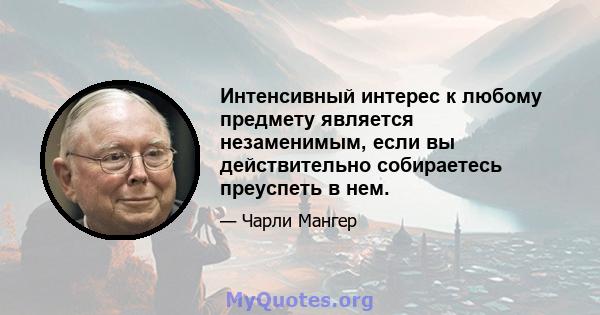 Интенсивный интерес к любому предмету является незаменимым, если вы действительно собираетесь преуспеть в нем.