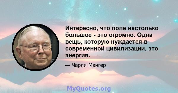 Интересно, что поле настолько большое - это огромно. Одна вещь, которую нуждается в современной цивилизации, это энергия.