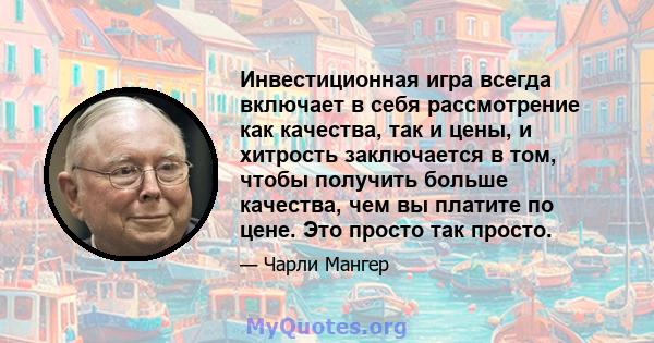 Инвестиционная игра всегда включает в себя рассмотрение как качества, так и цены, и хитрость заключается в том, чтобы получить больше качества, чем вы платите по цене. Это просто так просто.