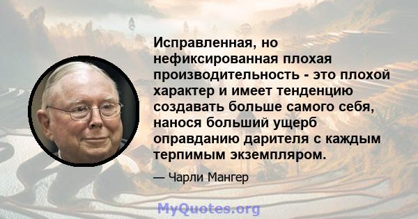 Исправленная, но нефиксированная плохая производительность - это плохой характер и имеет тенденцию создавать больше самого себя, нанося больший ущерб оправданию дарителя с каждым терпимым экземпляром.