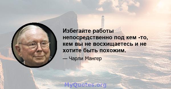 Избегайте работы непосредственно под кем -то, кем вы не восхищаетесь и не хотите быть похожим.