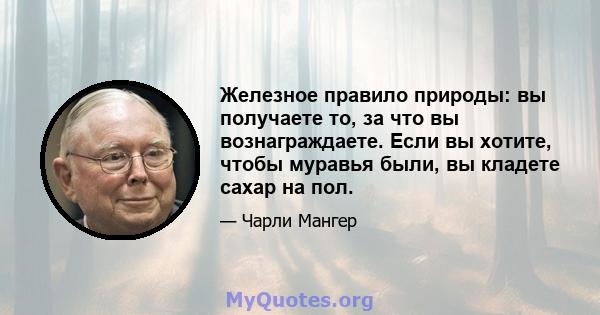 Железное правило природы: вы получаете то, за что вы вознаграждаете. Если вы хотите, чтобы муравья были, вы кладете сахар на пол.