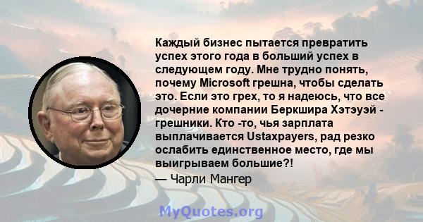 Каждый бизнес пытается превратить успех этого года в больший успех в следующем году. Мне трудно понять, почему Microsoft грешна, чтобы сделать это. Если это грех, то я надеюсь, что все дочерние компании Беркшира Хэтэуэй 