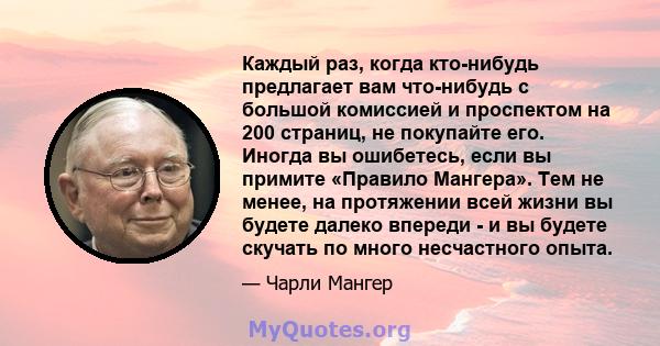 Каждый раз, когда кто-нибудь предлагает вам что-нибудь с большой комиссией и проспектом на 200 страниц, не покупайте его. Иногда вы ошибетесь, если вы примите «Правило Мангера». Тем не менее, на протяжении всей жизни вы 