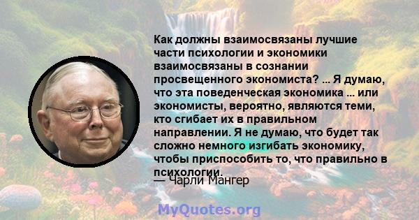 Как должны взаимосвязаны лучшие части психологии и экономики взаимосвязаны в сознании просвещенного экономиста? ... Я думаю, что эта поведенческая экономика ... или экономисты, вероятно, являются теми, кто сгибает их в