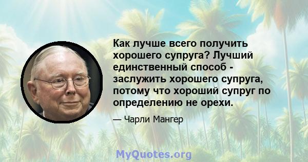 Как лучше всего получить хорошего супруга? Лучший единственный способ - заслужить хорошего супруга, потому что хороший супруг по определению не орехи.