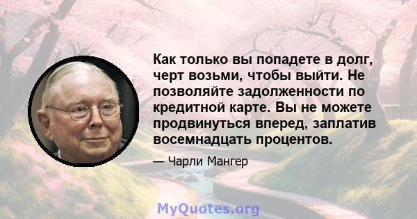 Как только вы попадете в долг, черт возьми, чтобы выйти. Не позволяйте задолженности по кредитной карте. Вы не можете продвинуться вперед, заплатив восемнадцать процентов.