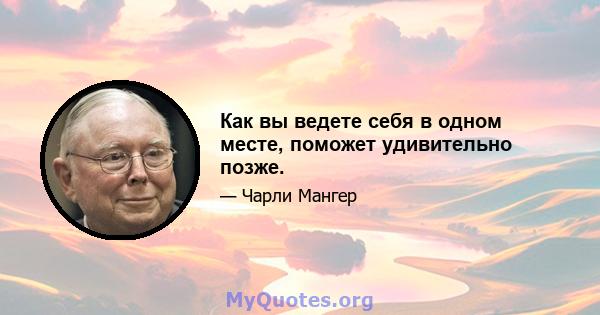 Как вы ведете себя в одном месте, поможет удивительно позже.