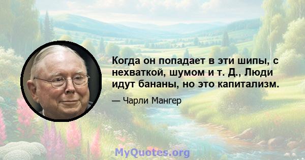 Когда он попадает в эти шипы, с нехваткой, шумом и т. Д., Люди идут бананы, но это капитализм.