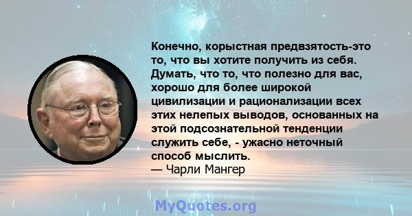 Конечно, корыстная предвзятость-это то, что вы хотите получить из себя. Думать, что то, что полезно для вас, хорошо для более широкой цивилизации и рационализации всех этих нелепых выводов, основанных на этой