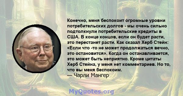 Конечно, меня беспокоит огромные уровни потребительских долгов - мы очень сильно подтолкнули потребительские кредиты в США. В конце концов, если он будет расти, это перестанет расти. Как сказал Херб Стейн: «Если что -то 