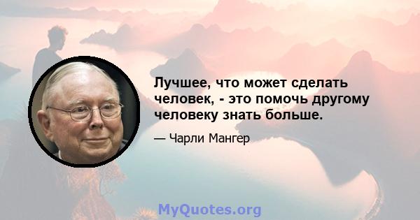 Лучшее, что может сделать человек, - это помочь другому человеку знать больше.