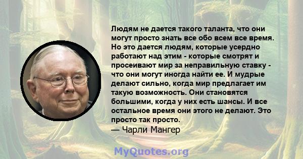 Людям не дается такого таланта, что они могут просто знать все обо всем все время. Но это дается людям, которые усердно работают над этим - которые смотрят и просеивают мир за неправильную ставку - что они могут иногда