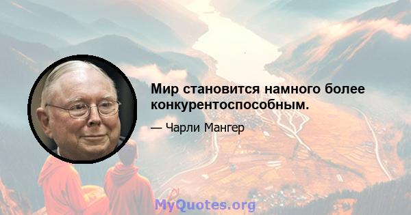 Мир становится намного более конкурентоспособным.