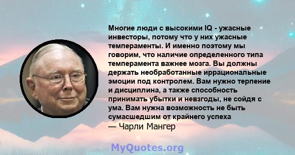 Многие люди с высокими IQ - ужасные инвесторы, потому что у них ужасные темпераменты. И именно поэтому мы говорим, что наличие определенного типа темперамента важнее мозга. Вы должны держать необработанные