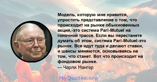 Модель, которую мне нравится, упростить представление о том, что происходит на рынке обыкновенных акций,-это система Pari-Mutuel на гоночной трассе. Если вы перестанете думать об этом, система Pari-Mutuel-это рынок. Все 