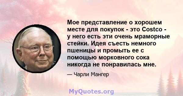 Мое представление о хорошем месте для покупок - это Costco - у него есть эти очень мраморные стейки. Идея съесть немного пшеницы и промыть ее с помощью морковного сока никогда не понравилась мне.