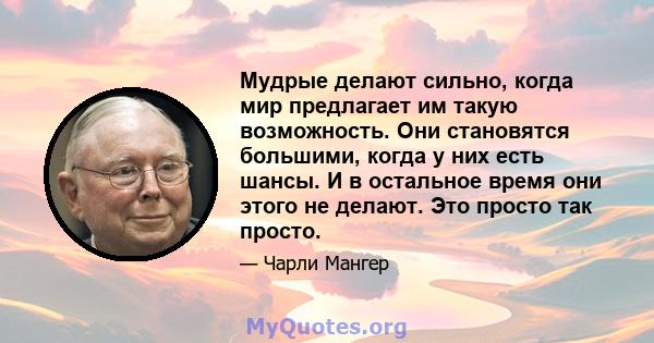 Мудрые делают сильно, когда мир предлагает им такую ​​возможность. Они становятся большими, когда у них есть шансы. И в остальное время они этого не делают. Это просто так просто.