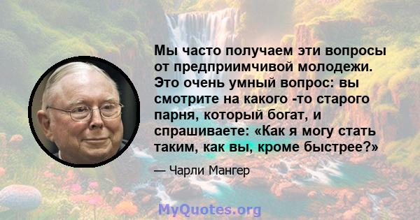 Мы часто получаем эти вопросы от предприимчивой молодежи. Это очень умный вопрос: вы смотрите на какого -то старого парня, который богат, и спрашиваете: «Как я могу стать таким, как вы, кроме быстрее?»