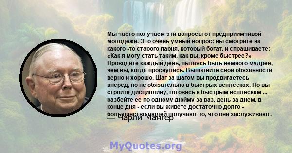 Мы часто получаем эти вопросы от предприимчивой молодежи. Это очень умный вопрос: вы смотрите на какого -то старого парня, который богат, и спрашиваете: «Как я могу стать таким, как вы, кроме быстрее?» Проводите каждый