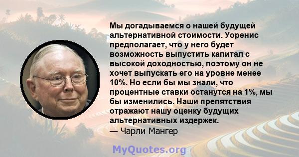 Мы догадываемся о нашей будущей альтернативной стоимости. Уоренис предполагает, что у него будет возможность выпустить капитал с высокой доходностью, поэтому он не хочет выпускать его на уровне менее 10%. Но если бы мы