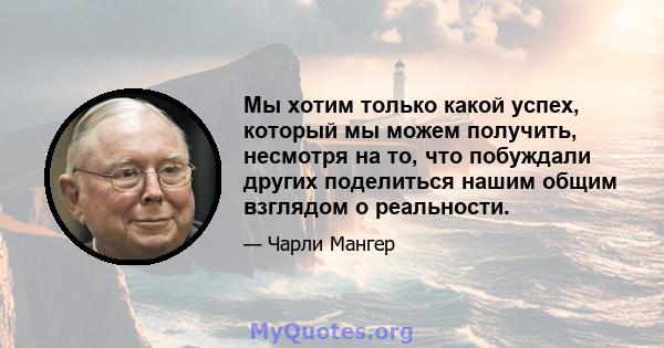 Мы хотим только какой успех, который мы можем получить, несмотря на то, что побуждали других поделиться нашим общим взглядом о реальности.