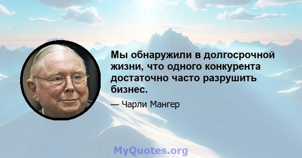 Мы обнаружили в долгосрочной жизни, что одного конкурента достаточно часто разрушить бизнес.