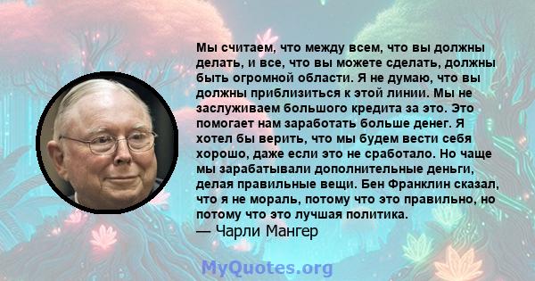 Мы считаем, что между всем, что вы должны делать, и все, что вы можете сделать, должны быть огромной области. Я не думаю, что вы должны приблизиться к этой линии. Мы не заслуживаем большого кредита за это. Это помогает