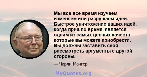 Мы все все время изучаем, изменяем или разрушаем идеи. Быстрое уничтожение ваших идей, когда пришло время, является одним из самых ценных качеств, которые вы можете приобрести. Вы должны заставить себя рассмотреть