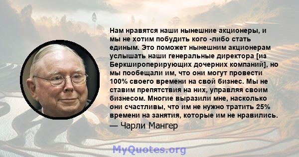 Нам нравятся наши нынешние акционеры, и мы не хотим побудить кого -либо стать единым. Это поможет нынешним акционерам услышать наши генеральные директора [из Беркшироперирующих дочерних компаний], но мы пообещали им,