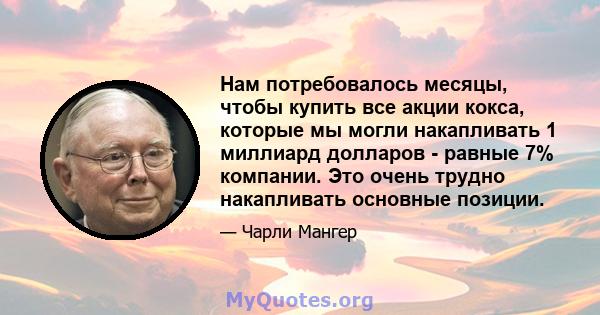 Нам потребовалось месяцы, чтобы купить все акции кокса, которые мы могли накапливать 1 миллиард долларов - равные 7% компании. Это очень трудно накапливать основные позиции.