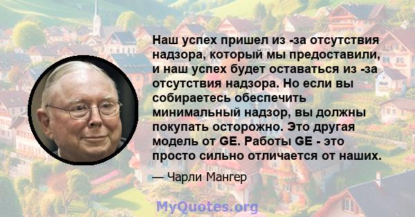 Наш успех пришел из -за отсутствия надзора, который мы предоставили, и наш успех будет оставаться из -за отсутствия надзора. Но если вы собираетесь обеспечить минимальный надзор, вы должны покупать осторожно. Это другая 