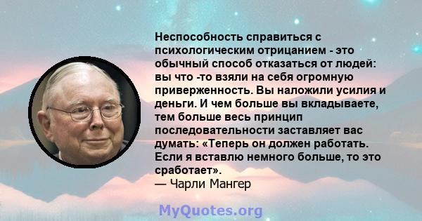 Неспособность справиться с психологическим отрицанием - это обычный способ отказаться от людей: вы что -то взяли на себя огромную приверженность. Вы наложили усилия и деньги. И чем больше вы вкладываете, тем больше весь 