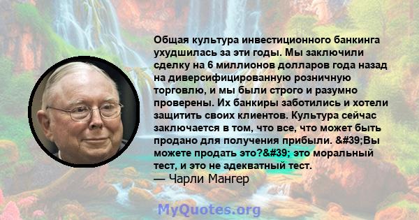 Общая культура инвестиционного банкинга ухудшилась за эти годы. Мы заключили сделку на 6 миллионов долларов года назад на диверсифицированную розничную торговлю, и мы были строго и разумно проверены. Их банкиры