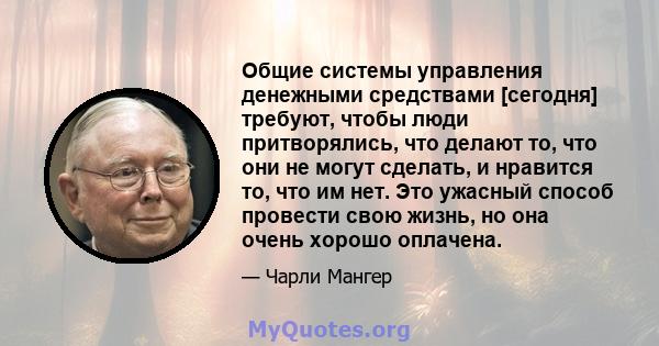 Общие системы управления денежными средствами [сегодня] требуют, чтобы люди притворялись, что делают то, что они не могут сделать, и нравится то, что им нет. Это ужасный способ провести свою жизнь, но она очень хорошо