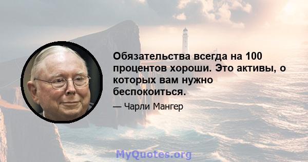 Обязательства всегда на 100 процентов хороши. Это активы, о которых вам нужно беспокоиться.