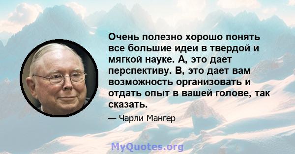 Очень полезно хорошо понять все большие идеи в твердой и мягкой науке. А, это дает перспективу. B, это дает вам возможность организовать и отдать опыт в вашей голове, так сказать.