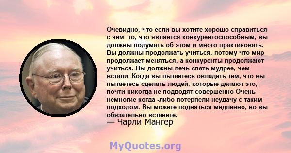 Очевидно, что если вы хотите хорошо справиться с чем -то, что является конкурентоспособным, вы должны подумать об этом и много практиковать. Вы должны продолжать учиться, потому что мир продолжает меняться, а конкуренты 