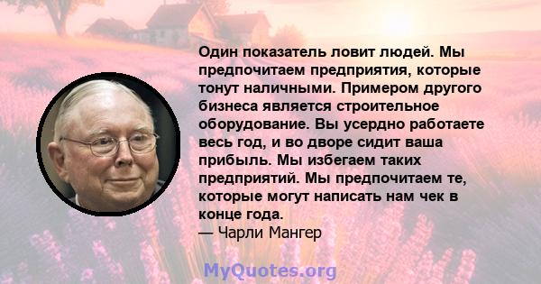 Один показатель ловит людей. Мы предпочитаем предприятия, которые тонут наличными. Примером другого бизнеса является строительное оборудование. Вы усердно работаете весь год, и во дворе сидит ваша прибыль. Мы избегаем