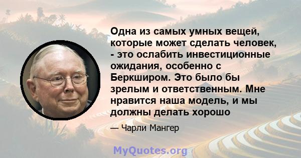 Одна из самых умных вещей, которые может сделать человек, - это ослабить инвестиционные ожидания, особенно с Беркширом. Это было бы зрелым и ответственным. Мне нравится наша модель, и мы должны делать хорошо