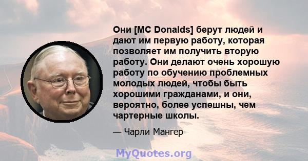 Они [MC Donalds] берут людей и дают им первую работу, которая позволяет им получить вторую работу. Они делают очень хорошую работу по обучению проблемных молодых людей, чтобы быть хорошими гражданами, и они, вероятно,