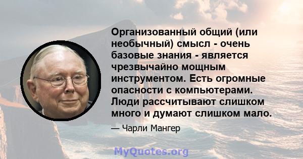 Организованный общий (или необычный) смысл - очень базовые знания - является чрезвычайно мощным инструментом. Есть огромные опасности с компьютерами. Люди рассчитывают слишком много и думают слишком мало.