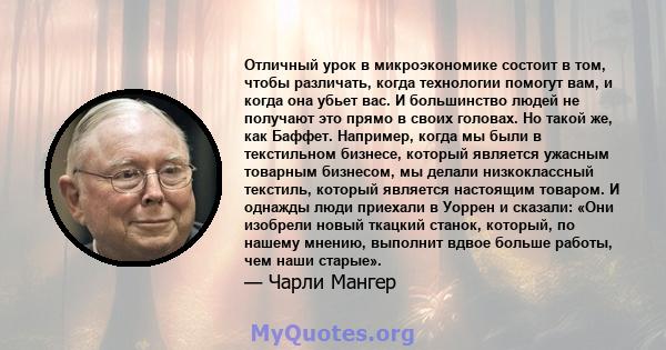 Отличный урок в микроэкономике состоит в том, чтобы различать, когда технологии помогут вам, и когда она убьет вас. И большинство людей не получают это прямо в своих головах. Но такой же, как Баффет. Например, когда мы