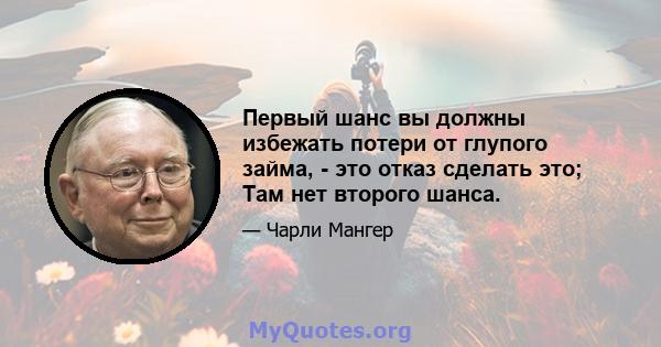 Первый шанс вы должны избежать потери от глупого займа, - это отказ сделать это; Там нет второго шанса.