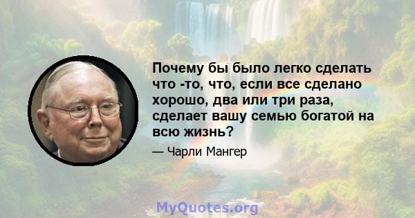 Почему бы было легко сделать что -то, что, если все сделано хорошо, два или три раза, сделает вашу семью богатой на всю жизнь?