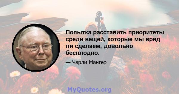 Попытка расставить приоритеты среди вещей, которые мы вряд ли сделаем, довольно бесплодно.