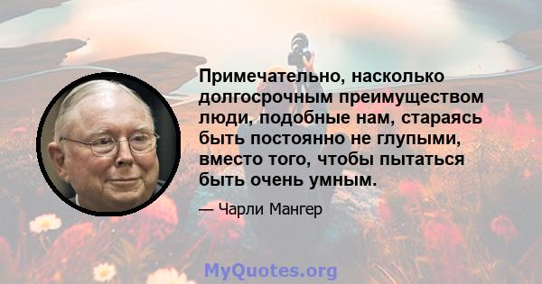 Примечательно, насколько долгосрочным преимуществом люди, подобные нам, стараясь быть постоянно не глупыми, вместо того, чтобы пытаться быть очень умным.